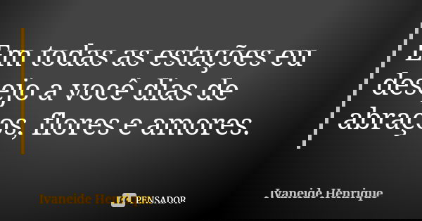 Em todas as estações eu desejo a você dias de abraços, flores e amores.... Frase de Ivaneide Henrique.