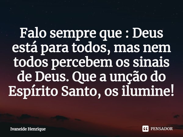 ⁠Falo sempre que : Deus está para todos, mas nem todos percebem os sinais de Deus. Que a unção do Espírito Santo, os ilumine!... Frase de Ivaneide Henrique.