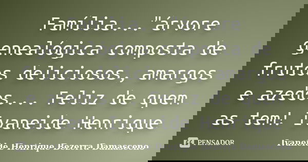 Família..."árvore genealógica composta de frutos deliciosos, amargos e azedos... Feliz de quem as tem! Ivaneide Henrique... Frase de Ivaneide Henrique Bezerra Damasceno.