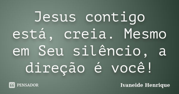 Jesus contigo está, creia. Mesmo em Seu silêncio, a direção é você!... Frase de Ivaneide Henrique.