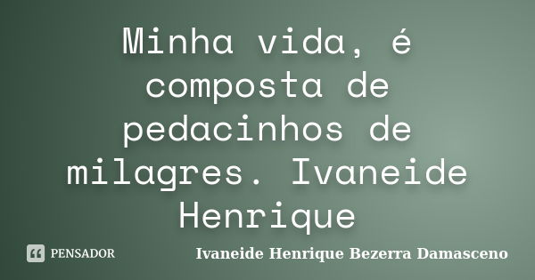 Minha vida, é composta de pedacinhos de milagres. Ivaneide Henrique... Frase de Ivaneide Henrique Bezerra Damasceno.