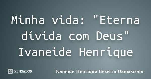 Minha vida: "Eterna dívida com Deus" Ivaneide Henrique... Frase de Ivaneide Henrique Bezerra Damasceno.