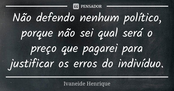 Não defendo nenhum político, porque não sei qual será o preço que pagarei para justificar os erros do indivíduo.... Frase de Ivaneide Henrique.