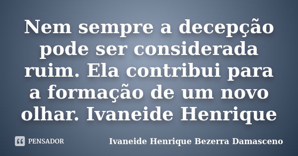 Nem sempre a decepção pode ser considerada ruim. Ela contribui para a formação de um novo olhar. Ivaneide Henrique... Frase de Ivaneide Henrique Bezerra Damasceno.