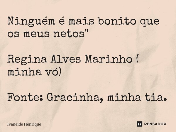 ⁠Ninguém é mais bonito que os meus netos" Regina Alves Marinho ( minha vó) Fonte: Gracinha, minha tia.... Frase de Ivaneide Henrique.