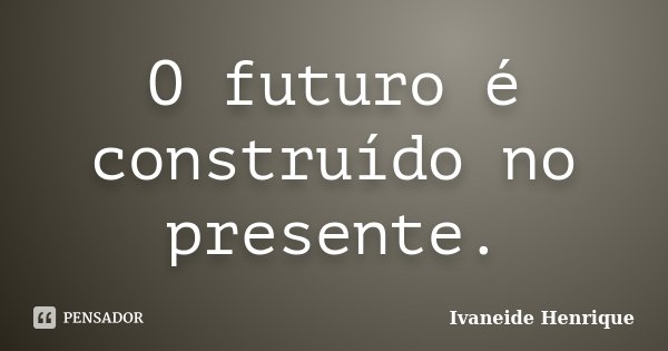 O futuro é construído no presente.... Frase de Ivaneide Henrique.