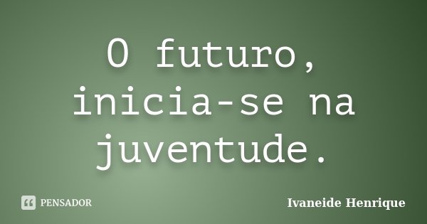 O futuro, inicia-se na juventude.... Frase de Ivaneide Henrique.