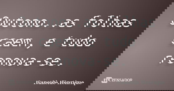 Outono..as folhas caem, e tudo renova-se.... Frase de Ivaneide Henrique.