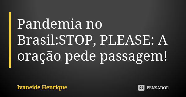 Pandemia no Brasil:STOP, PLEASE: A oração pede passagem!... Frase de Ivaneide Henrique.
