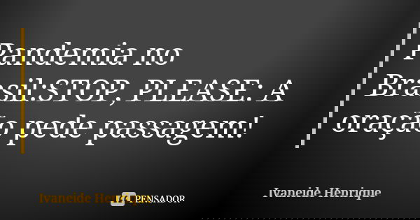 Pandemia no Brasil:STOP, PLEASE: A oração pede passagem!... Frase de Ivaneide Henrique.
