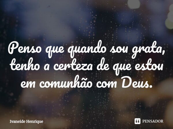 ⁠Penso que quando sou grata, tenho a certeza de que estou em comunhão com Deus.... Frase de Ivaneide Henrique.