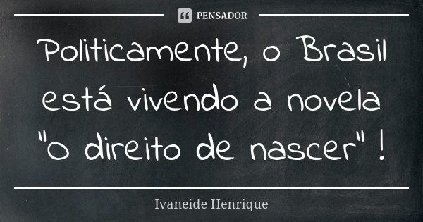 Politicamente, o Brasil está vivendo a novela "O direito de nascer" !... Frase de Ivaneide Henrique.