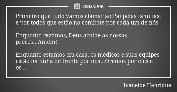 Primeiro que tudo vamos clamar ao Pai pelas famílias, e por todos que estão no combate por cada um de nós. Enquanto rezamos, Deus acolhe as nossas preces...Amém... Frase de Ivaneide Henrique.