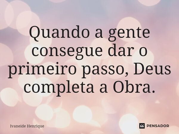 ⁠Quando a gente consegue dar o primeiro passo, Deus completa a Obra.... Frase de Ivaneide Henrique.