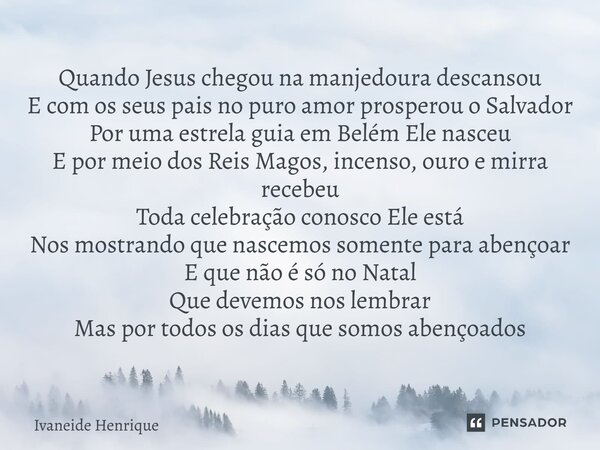 ⁠Quando Jesus chegou na manjedoura descansou E com os seus pais no puro amor prosperou o Salvador Por uma estrela guia em Belém Ele nasceu E por meio dos Reis M... Frase de Ivaneide Henrique.