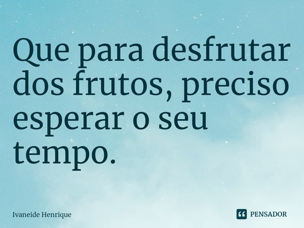 ⁠Que para desfrutar dos frutos, preciso esperar o seu tempo.... Frase de Ivaneide Henrique.