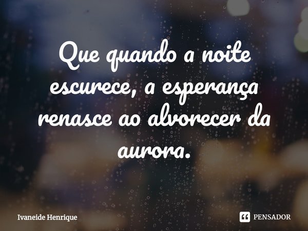 ⁠Que quando a noite escurece, a esperança renasce ao alvorecer da aurora.... Frase de Ivaneide Henrique.