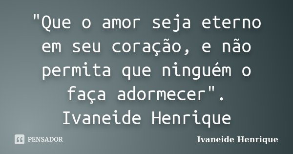 "Que o amor seja eterno em seu coração, e não permita que ninguém o faça adormecer". Ivaneide Henrique... Frase de Ivaneide Henrique.