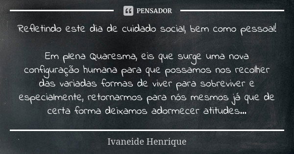 Refletindo este dia de cuidado social, bem como pessoal! Em plena Quaresma, eis que surge uma nova configuração humana para que possamos nos recolher das variad... Frase de Ivaneide Henrique.