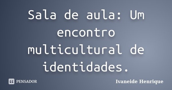 Sala de aula: Um encontro multicultural de identidades.... Frase de Ivaneide Henrique.
