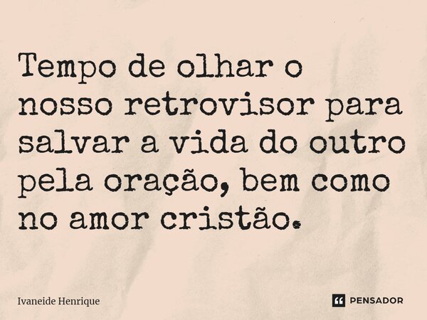 ⁠Tempo de olhar o nosso retrovisor para salvar a vida do outro pela oração, bem como no amor cristão.... Frase de Ivaneide Henrique.