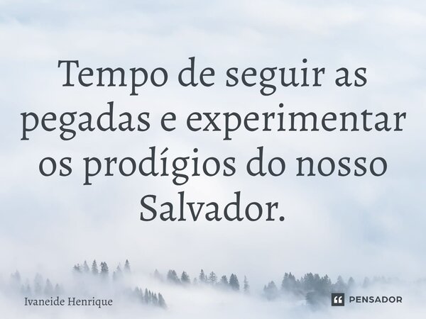 ⁠Tempo de seguir as pegadas e experimentar os prodígios do nosso Salvador.... Frase de Ivaneide Henrique.