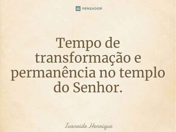 ⁠Tempo de transformação e permanência no templo do Senhor.... Frase de Ivaneide Henrique.