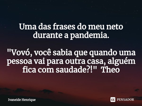 ⁠Uma das frases do meu neto durante a pandemia. "Vovó, você sabia que quando uma pessoa vai para outra casa, alguém fica com saudade?! " Theo... Frase de Ivaneide Henrique.