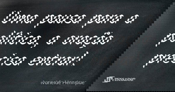 Uma pausa para a política, a oração precisa entrar!... Frase de Ivaneide Henrique.