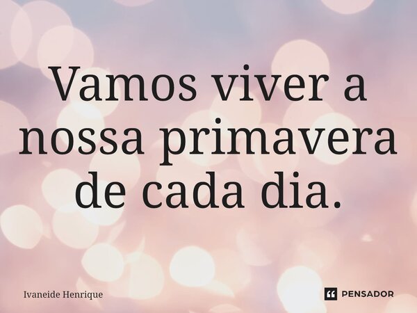 ⁠Vamos viver a nossa primavera de cada dia.... Frase de Ivaneide Henrique.