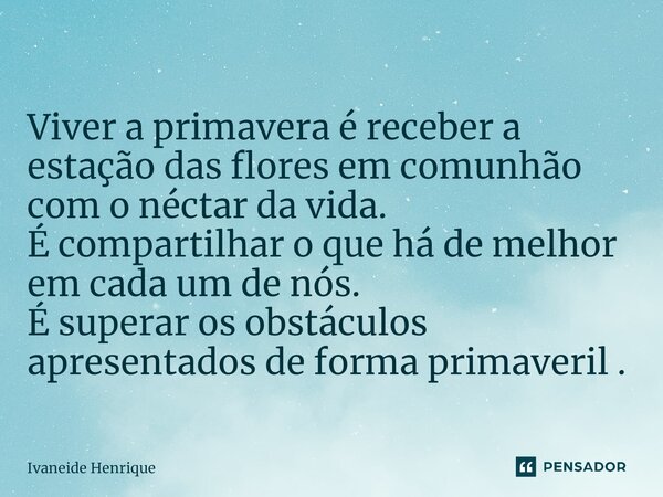 ⁠Viver a primavera é receber a estação das flores em comunhão com o néctar da vida. É compartilhar o que há de melhor em cada um de nós. É superar os obstáculos... Frase de Ivaneide Henrique.