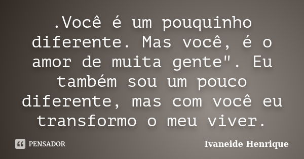 .Você é um pouquinho diferente. Mas você, é o amor de muita gente". Eu também sou um pouco diferente, mas com você eu transformo o meu viver.... Frase de Ivaneide Henrique.