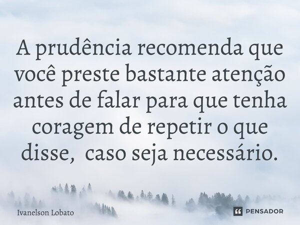 ⁠A prudência recomenda que você preste bastante atenção antes de falar para que tenha coragem de repetir o que disse, caso seja necessário.... Frase de Ivanelson Lobato.