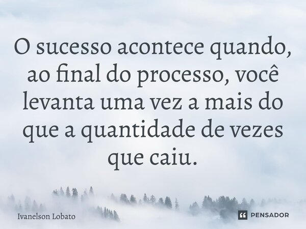 ⁠O sucesso acontece quando, ao final do processo, você levanta uma vez a mais do que a quantidade de vezes que caiu.... Frase de Ivanelson Lobato.