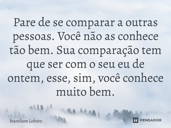 ⁠Pare de se comparar a outras pessoas. Você não as conhece tão bem. Sua comparação tem que ser com o seu eu de ontem, esse, sim, você conhece muito bem.... Frase de Ivanelson Lobato.