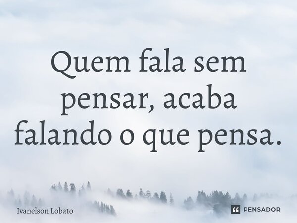 ⁠Quem fala sem pensar, acaba falando o que pensa.... Frase de Ivanelson Lobato.