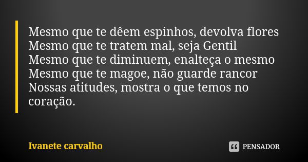 Mesmo que te dêem espinhos, devolva flores Mesmo que te tratem mal, seja Gentil Mesmo que te diminuem, enalteça o mesmo Mesmo que te magoe, não guarde rancor No... Frase de Ivanete carvalho.