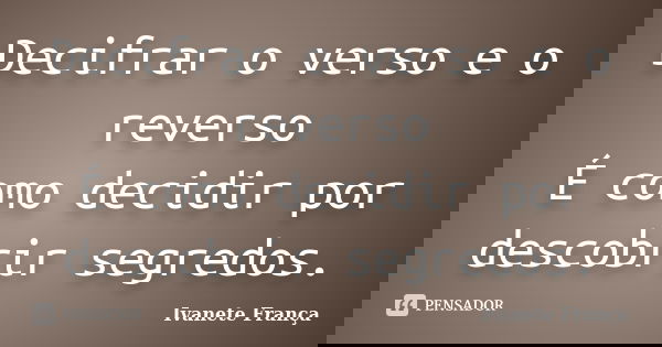Decifrar o verso e o reverso É como decidir por descobrir segredos.... Frase de Ivanete França.