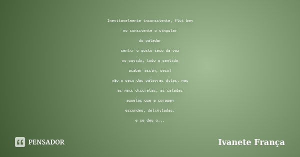 Inevitavelmente inconsciente, flui bem no consciente o singular do paladar sentir o gosto seco da voz no ouvido, todo o sentido acabar assim, seco! não o seco d... Frase de Ivanete França.