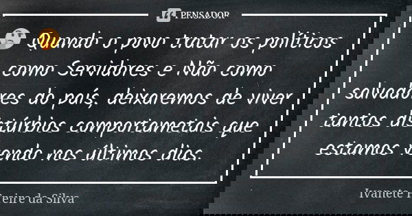 🤔 Quando o povo tratar os políticos como Servidores e Não como salvadores do país, deixaremos de viver tantos distúrbios comportametais que estamos vendo nos úl... Frase de Ivanete Freire da Silva.