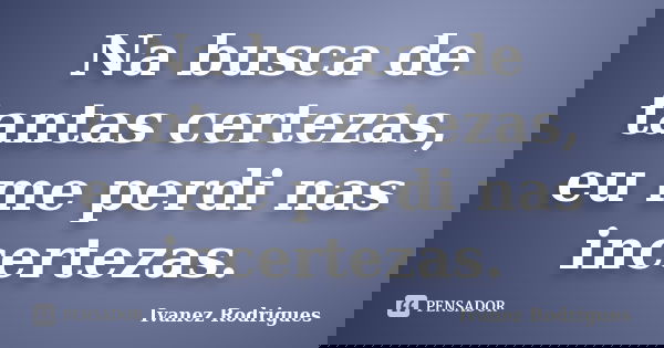 Na busca de tantas certezas, eu me perdi nas incertezas.... Frase de Ivanez Rodrigues.