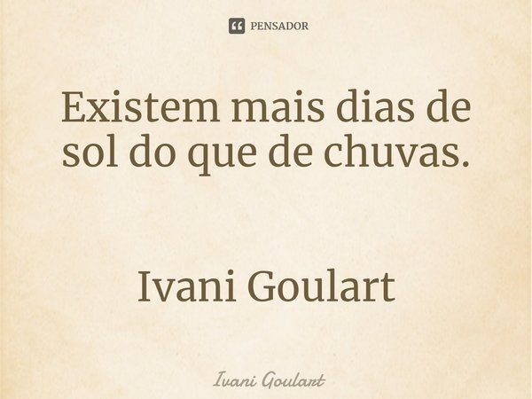 ⁠Existem mais dias de sol do que de chuvas. Ivani Goulart... Frase de Ivani Goulart.