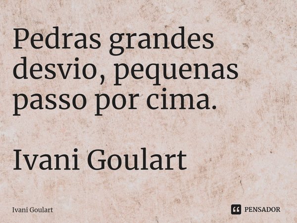 ⁠Pedras grandes desvio, pequenas passo por cima. Ivani Goulart... Frase de Ivani Goulart.