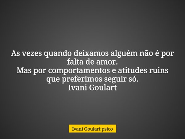 As vezes quando deixamos alguém não é por falta de amor. Mas por comportamentos e atitudes ruins que preferimos seguir só. Ivani Goulart... Frase de Ivani Goulart psico.