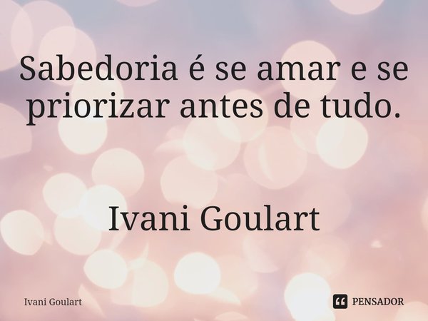 ⁠Sabedoria é se amar e se priorizar antes de tudo. Ivani Goulart... Frase de Ivani Goulart.