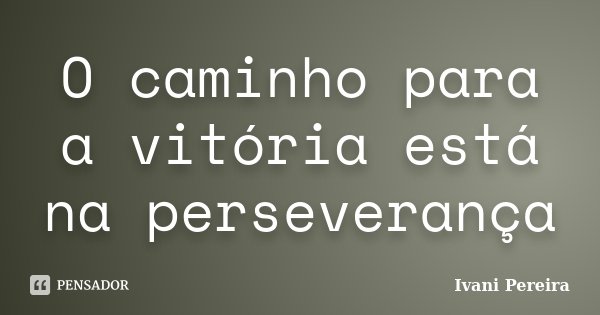 O caminho para a vitória está na perseverança... Frase de Ivani Pereira.