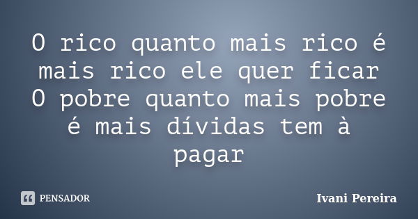 O rico quanto mais rico é mais rico ele quer ficar O pobre quanto mais pobre é mais dívidas tem à pagar... Frase de Ivani Pereira.