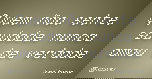 Quem não sente saudade nunca amou de verdade... Frase de Ivani Pereira.