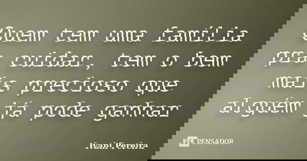 Quem tem uma família pra cuidar, tem o bem mais precioso que alguém já pode ganhar... Frase de Ivani Pereira.