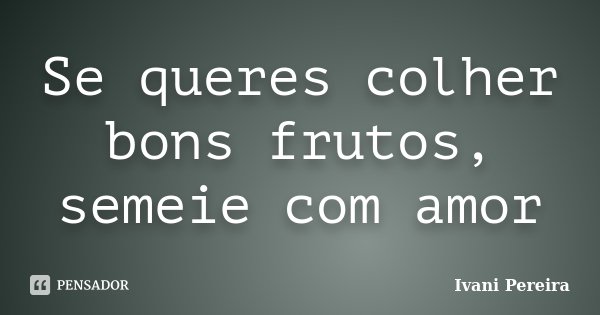 Se queres colher bons frutos, semeie com amor... Frase de Ivani Pereira.